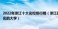 2022年浙江十大名校排行榜(浙江最好的十所大學浙江最出名的大學)