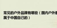 常見的戶外品牌有哪些(國內戶外都有什么品牌哪些品牌是屬于中國自己的)