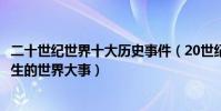 二十世紀世界十大歷史事件(20世紀重大國際事件20世紀發生的世界大事)