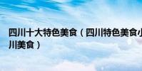 四川十大特色美食(四川特色美食小吃排行榜不可錯過的四川美食)