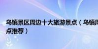 烏鎮景區周邊十大旅游景點(烏鎮周邊游烏鎮附近的旅游景點推薦)