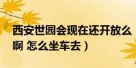 西安世園會現在還開放么(收費么 門票多少啊 怎么坐車去)