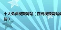 十大免費視頻網站(在線視頻網站盤點免費看視頻網站有哪些)