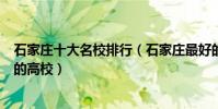 石家莊十大名校排行(石家莊最好的十所大學石家莊最出名的高校)
