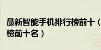 最新智能手機排行榜前十(最新智能手機排行榜前十名)