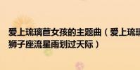 愛上琉璃苣女孩的主題曲(愛上琉璃苣女孩中歌曲的歌詞有獅子座流星雨劃過天際)