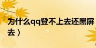 為什么qq登不上去還黑屏(為什么qq登不上去)
