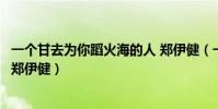 一個甘去為你蹈火海的人 鄭伊健(一個為你甘去蹈火海的人鄭伊健)