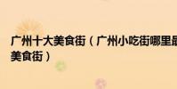廣州十大美食街(廣州小吃街哪里最出名廣州本地人愛去的美食街)