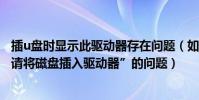插u盤時顯示此驅動器存在問題(如何解決打開u盤時出現“請將磁盤插入驅動器”的問題)
