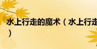 水上行走的魔術(水上行走的魔術是如何做的)