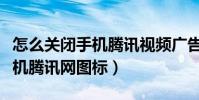 怎么關閉手機騰訊視頻廣告推送(怎么關閉手機騰訊網圖標)