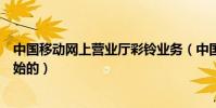 中國移動網上營業廳彩鈴業務(中國移動彩鈴業務是哪年開始的)
