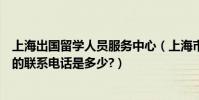 上海出國留學人員服務中心(上海市回國留學人員服務中心的聯系電話是多少?)