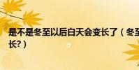 是不是冬至以后白天會變長了(冬至以后白天是不是開始變長?)