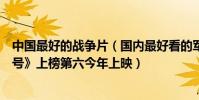 中國最好的戰爭片(國內最好看的軍旅電影排行榜:《集結號》上榜第六今年上映)