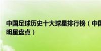 中國足球歷史十大球星排行榜(中國最厲害的球星中國足球明星盤點)
