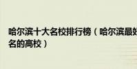 哈爾濱十大名校排行榜(哈爾濱最好的十所大學哈爾濱最出名的高校)