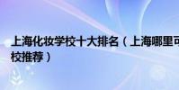上海化妝學校十大排名(上海哪里可以學化妝上海化妝師學校推薦)