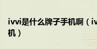 ivvi是什么牌子手機啊(ivvi是什么牌子的手機)
