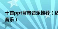 十首ppt背景音樂推薦(適合ppt播放的背景音樂)