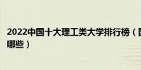 2022中國十大理工類大學排行榜(國內最好的理工類大學有哪些)