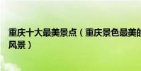重慶十大最美景點(重慶景色最美的地方重慶有哪些美麗的風景)