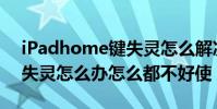 iPadhome鍵失靈怎么解決(ipadhome鍵失靈怎么辦怎么都不好使)