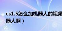 cs1.5怎么加機器人的視頻(CS1.5怎么加機器人啊)