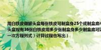 用白鐵皮做罐頭盒每張鐵皮可制盒身25個或制盒底40個一個盒身與兩個盒底配成一套罐頭盒現有36張白鐵皮用多少張制盒身多少制盒底可以使盒身與盒地正好配套((用二元一次方程列式)計算過程也寫出)