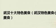 武漢十大特色美食(武漢特色美食小吃排名不可錯過的武漢美食)
