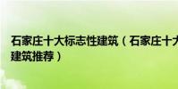 石家莊十大標志性建筑(石家莊十大城市新地標石家莊地標建筑推薦)