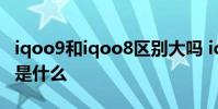 iqoo9和iqoo8區別大嗎 iqoo9和iqoo8區別是什么