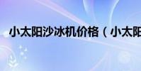 小太陽沙冰機價格(小太陽沙冰機多少錢)