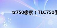 tr750像素(TLC750手機怎么樣)