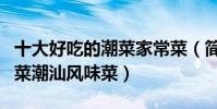 十大好吃的潮菜家常菜(簡單易做的潮汕家常菜潮汕風味菜)