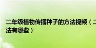 二年級植物傳播種子的方法視頻(二年級植物傳播種子的方法有哪些)