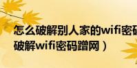 怎么破解別人家的wifi密碼,蹭網(手機如何破解wifi密碼蹭網)