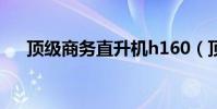 頂級商務直升機h160(頂級商務手機)