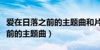 愛在日落之前的主題曲和片尾曲(愛在日落之前的主題曲)