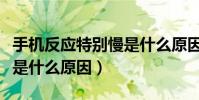 手機反應特別慢是什么原因(智能手機反應慢是什么原因)