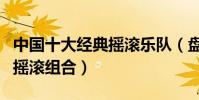 中國十大經典搖滾樂隊(盤點中國最受歡迎的搖滾組合)