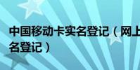 中國移動卡實名登記(網上怎么辦理移動卡實名登記)