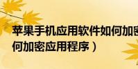 蘋果手機應用軟件如何加密(iPhone手機如何加密應用程序)