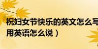 祝婦女節快樂的英文怎么寫(祝你婦女節快樂用英語怎么說)