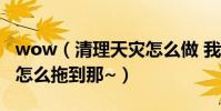 wow(清理天災怎么做 我找不到尸體啊~~~怎么拖到那~)