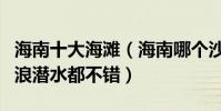 海南十大海灘(海南哪個沙灘好玩下海游泳沖浪潛水都不錯)