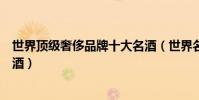世界頂級奢侈品牌十大名酒(世界名酒排行世界上最有名的酒)