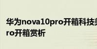 華為nova10pro開箱科技美學 華為nova10Pro開箱賞析