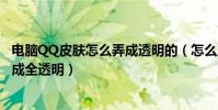 電腦QQ皮膚怎么弄成透明的(怎么用最快辦法把QQ皮膚弄成全透明)